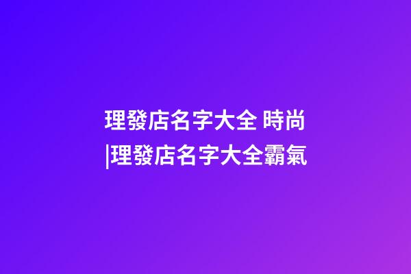 理發店名字大全 時尚|理發店名字大全霸氣-第1張-店鋪起名-玄機派